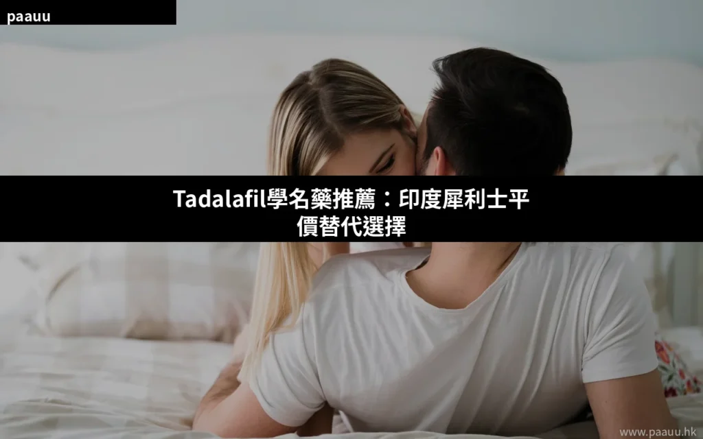 Tadalafil學名藥推薦 印度犀利士平價替代選擇